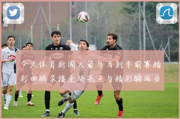 今天体育新闻火箭与马刺季前赛精彩回顾录播全场亮点与精彩瞬间分享