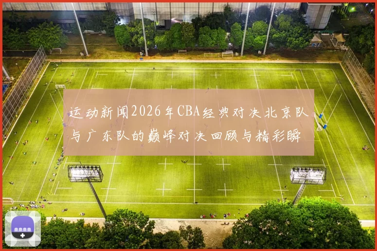 运动新闻2026年CBA经典对决北京队与广东队的巅峰对决回顾与精彩瞬间分析