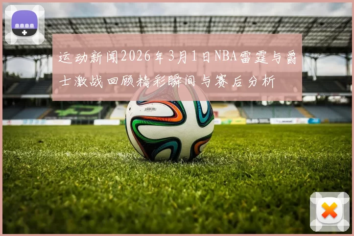 运动新闻2026年3月1日NBA雷霆与爵士激战回顾精彩瞬间与赛后分析