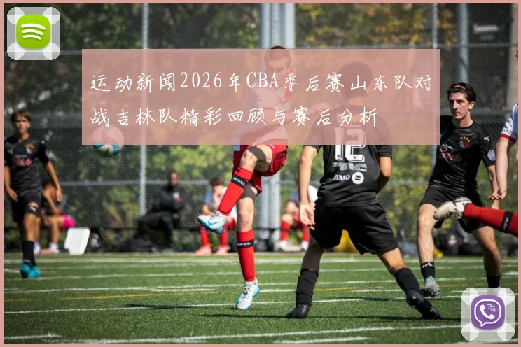 运动新闻2026年CBA季后赛山东队对战吉林队精彩回顾与赛后分析