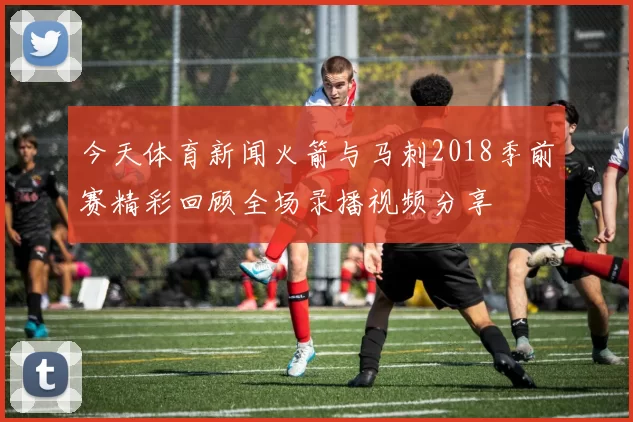 今天体育新闻火箭与马刺2018季前赛精彩回顾全场录播视频分享